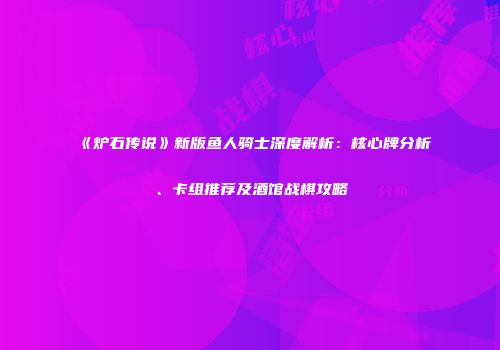 《炉石传说》新版鱼人骑士深度解析：核心牌分析、卡组推荐及酒馆战棋攻略