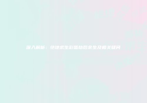 深入解析：绝地求生彩蛋劫后余生及相关疑问