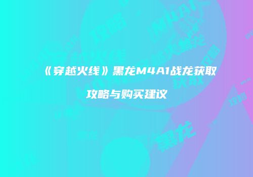 《穿越火线》黑龙M4A1战龙获取攻略与购买建议