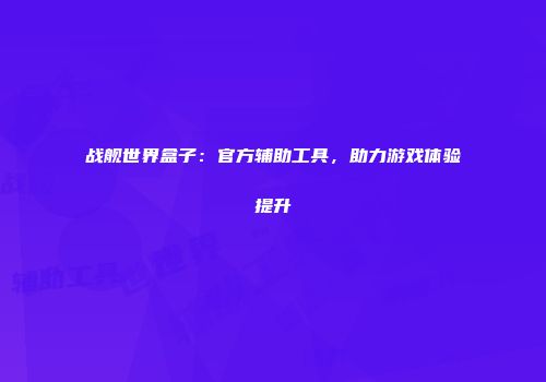 战舰世界盒子：官方辅助工具，助力游戏体验提升