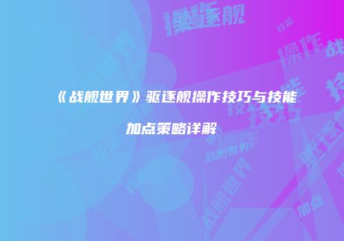 《战舰世界》驱逐舰操作技巧与技能加点策略详解