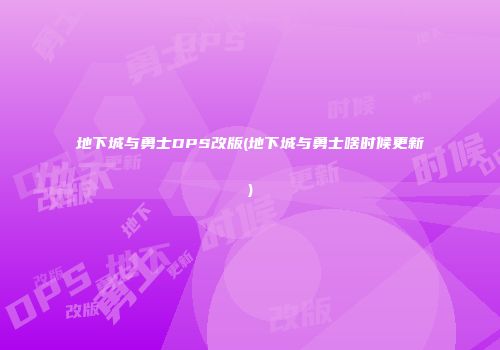 地下城与勇士DPS改版(地下城与勇士啥时候更新)