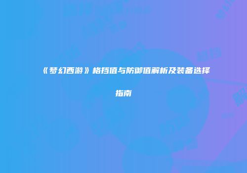 《梦幻西游》格挡值与防御值解析及装备选择指南
