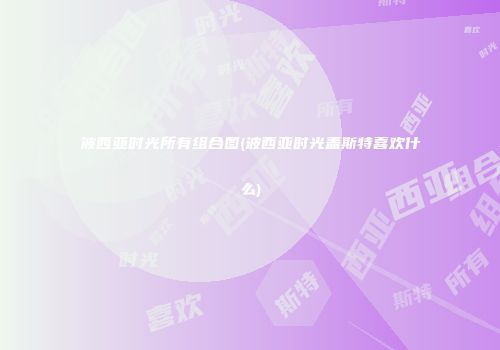 波西亚时光所有组合图(波西亚时光盖斯特喜欢什么)