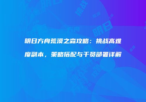 明日方舟荒漠之森攻略：挑战高难度副本，策略搭配与干员部署详解