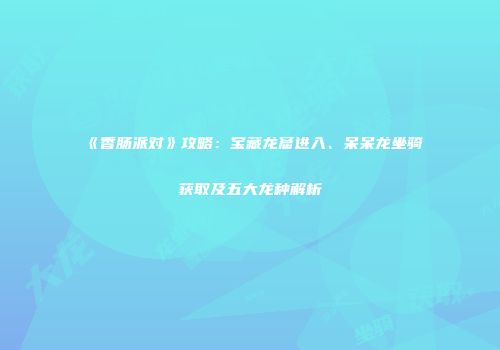 《香肠派对》攻略：宝藏龙窟进入、呆呆龙坐骑获取及五大龙种解析