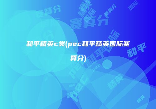 和平精英c类(pec和平精英国际赛算分)