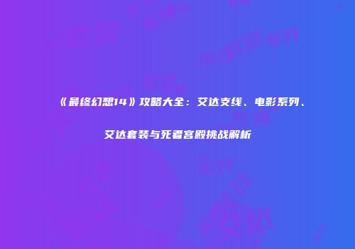 《最终幻想14》攻略大全：艾达支线、电影系列、艾达套装与死者宫殿挑战解析