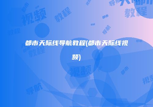 都市天际线导航教程(都市天际线视频)