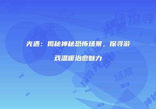 光遇：揭秘神秘恐怖场景，探寻游戏温暖治愈魅力