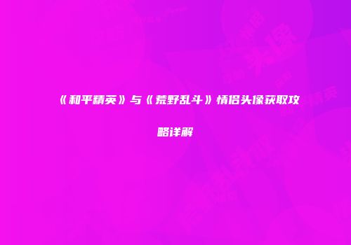 《和平精英》与《荒野乱斗》情侣头像获取攻略详解