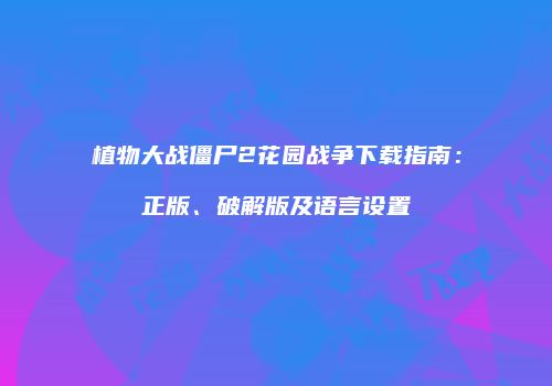 植物大战僵尸2花园战争下载指南：正版、破解版及语言设置