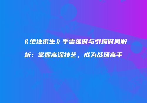 《绝地求生》手雷延时与引爆时间解析：掌握高深技艺，成为战场高手