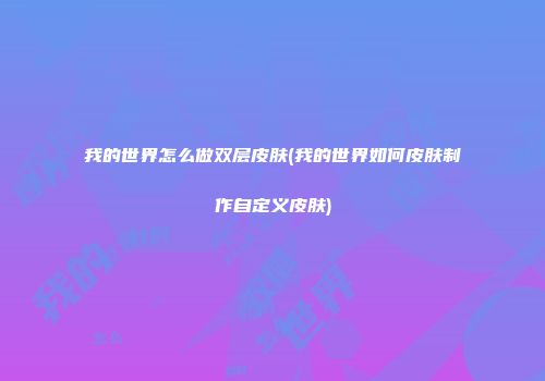 我的世界怎么做双层皮肤(我的世界如何皮肤制作自定义皮肤)