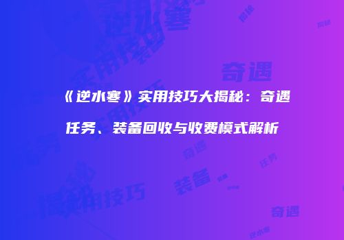 《逆水寒》实用技巧大揭秘：奇遇任务、装备回收与收费模式解析