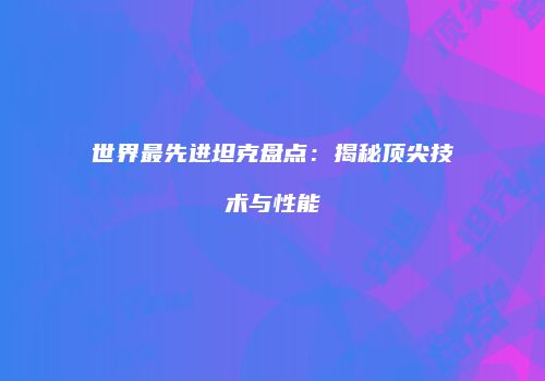 世界最先进坦克盘点：揭秘顶尖技术与性能