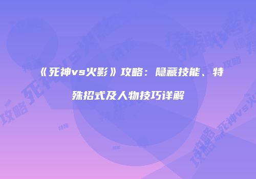 《死神vs火影》攻略：隐藏技能、特殊招式及人物技巧详解