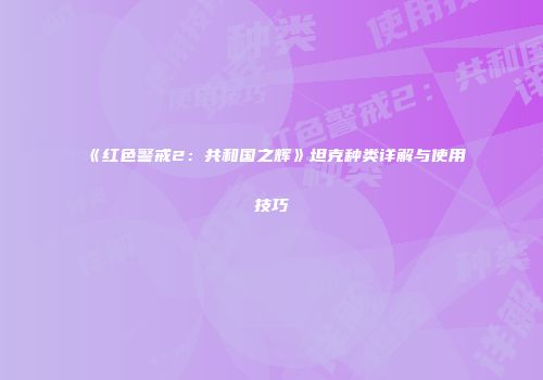 《红色警戒2：共和国之辉》坦克种类详解与使用技巧