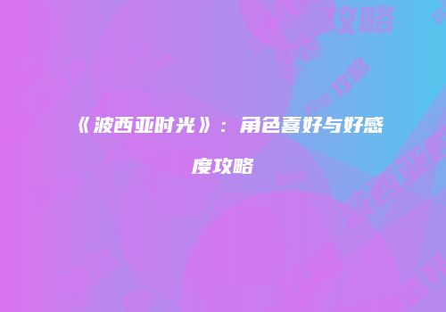 《波西亚时光》：角色喜好与好感度攻略