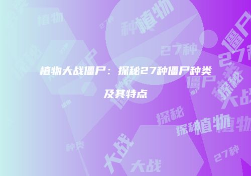 植物大战僵尸：探秘27种僵尸种类及其特点