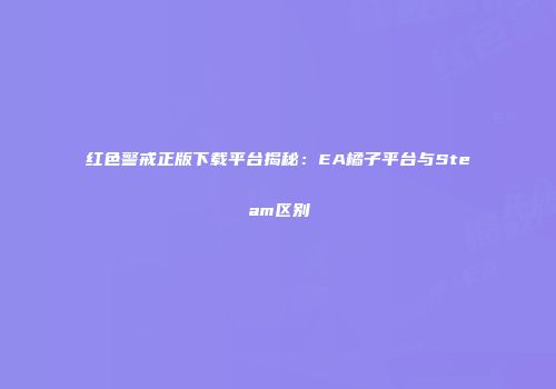红色警戒正版下载平台揭秘：EA橘子平台与Steam区别