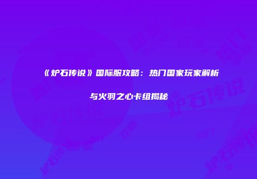 《炉石传说》国际服攻略：热门国家玩家解析与火羽之心卡组揭秘