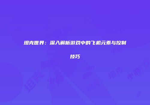坦克世界：深入解析游戏中的飞机元素与控制技巧