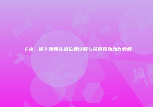 《光·遇》跳舞先祖位置详解与获得晃动动作教程