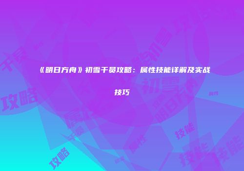 《明日方舟》初雪干员攻略：属性技能详解及实战技巧