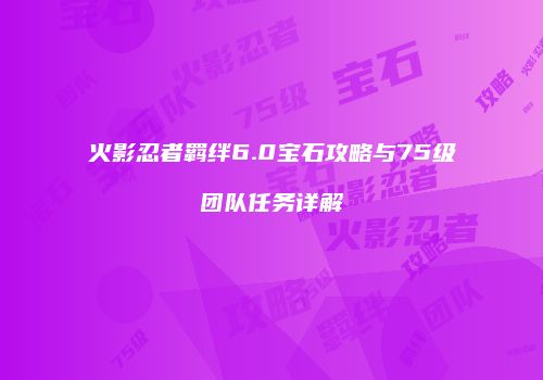 火影忍者羁绊6.0宝石攻略与75级团队任务详解
