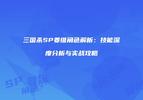 三国杀SP姜维角色解析：技能深度分析与实战攻略