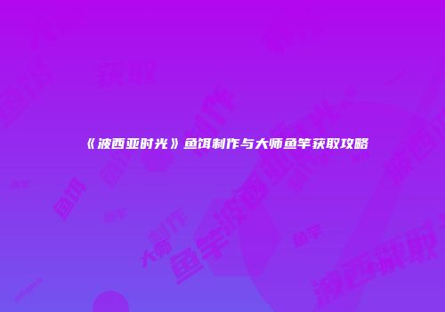 《波西亚时光》鱼饵制作与大师鱼竿获取攻略