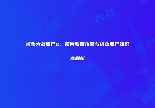 植物大战僵尸2：图片收藏攻略与植物僵尸知识点解析