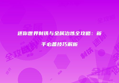 迷你世界制铁与金属冶炼全攻略：新手必备技巧解析
