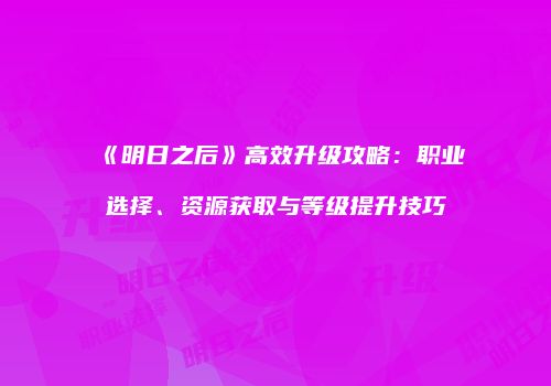 《明日之后》高效升级攻略：职业选择、资源获取与等级提升技巧