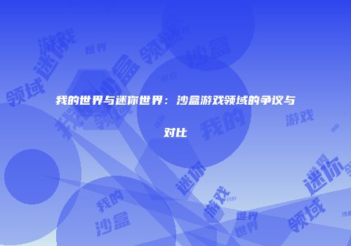 我的世界与迷你世界：沙盒游戏领域的争议与对比