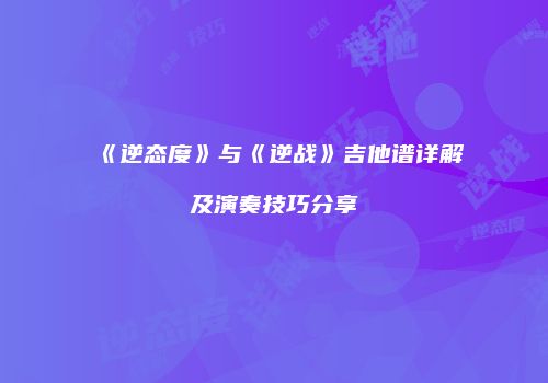 《逆态度》与《逆战》吉他谱详解及演奏技巧分享