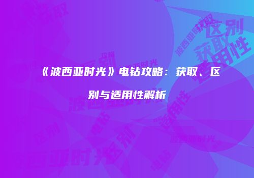 《波西亚时光》电钻攻略：获取、区别与适用性解析