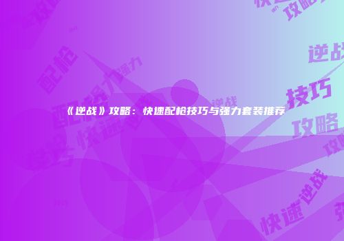 《逆战》攻略：快速配枪技巧与强力套装推荐