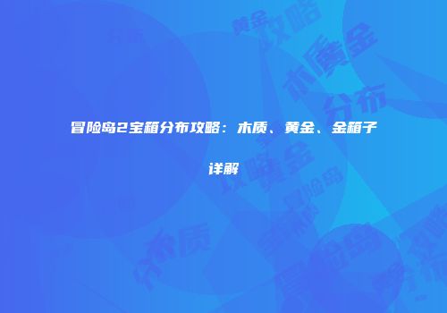 冒险岛2宝箱分布攻略：木质、黄金、金箱子详解
