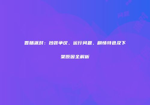 香肠派对：抄袭争议、运行问题、剧情特色及下架原因全解析