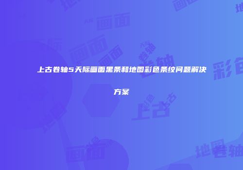 上古卷轴5天际画面黑条和地图彩色条纹问题解决方案