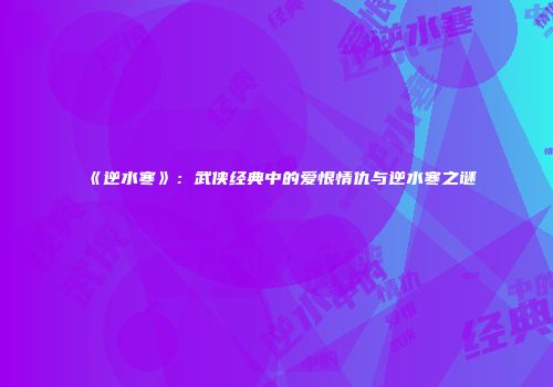 《逆水寒》：武侠经典中的爱恨情仇与逆水寒之谜