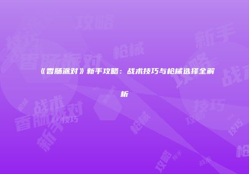 《香肠派对》新手攻略：战术技巧与枪械选择全解析