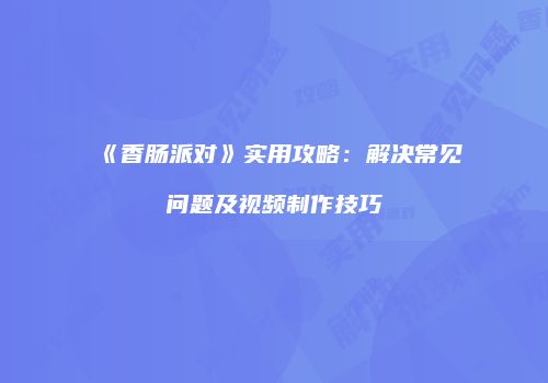 《香肠派对》实用攻略：解决常见问题及视频制作技巧