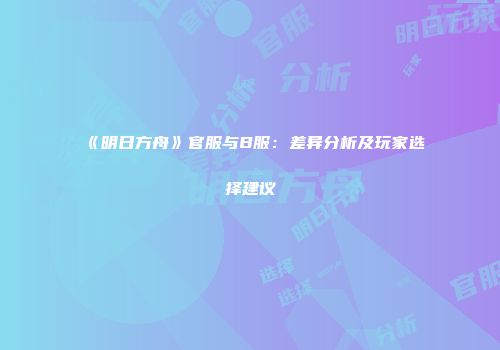 《明日方舟》官服与B服：差异分析及玩家选择建议