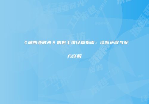 《波西亚时光》末世工坊经营指南：资源获取与配方详解