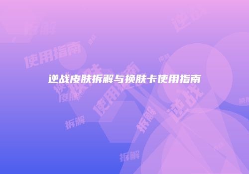 逆战皮肤拆解与换肤卡使用指南