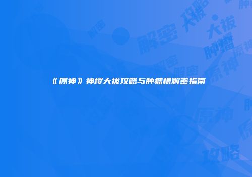 《原神》神樱大祓攻略与肿瘤根解密指南