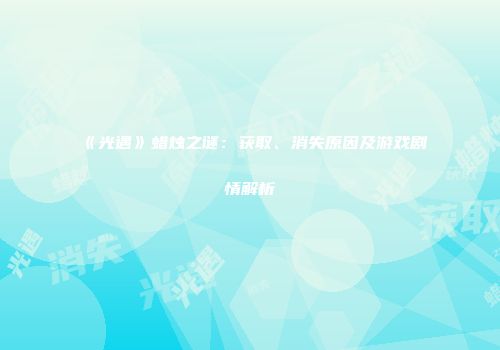 《光遇》蜡烛之谜：获取、消失原因及游戏剧情解析